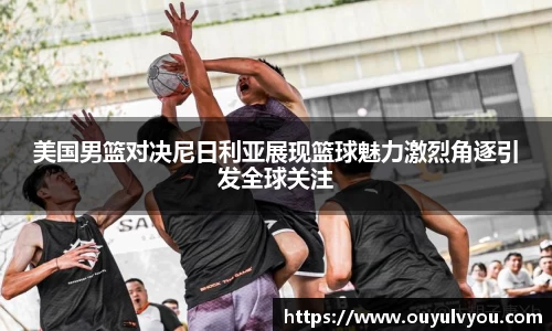 美国男篮对决尼日利亚展现篮球魅力激烈角逐引发全球关注